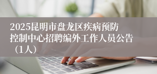 2025昆明市盘龙区疾病预防控制中心招聘编外工作人员公告（1人）