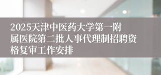 2025天津中医药大学第一附属医院第二批人事代理制招聘资格复审工作安排