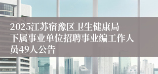 2025江苏宿豫区卫生健康局下属事业单位招聘事业编工作人员49人公告
