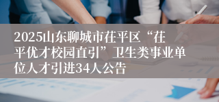 2025山东聊城市茌平区“茌平优才校园直引”卫生类事业单位人才引进34人公告