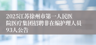 2025江苏徐州市第一人民医院医疗集团招聘非在编护理人员93人公告