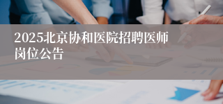 2025北京协和医院招聘医师岗位公告