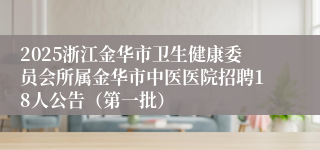 2025浙江金华市卫生健康委员会所属金华市中医医院招聘18人公告（第一批）