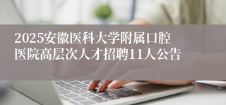 2025安徽医科大学附属口腔医院高层次人才招聘11人公告