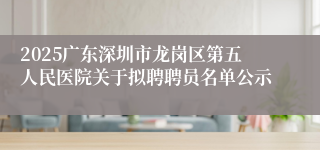 2025广东深圳市龙岗区第五人民医院关于拟聘聘员名单公示
