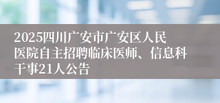 2025四川广安市广安区人民医院自主招聘临床医师、信息科干事21人公告
