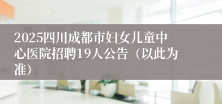 2025四川成都市妇女儿童中心医院招聘19人公告（以此为准）