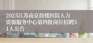 2025江苏南京鼓楼医院人力资源服务中心第四批岗位招聘31人公告