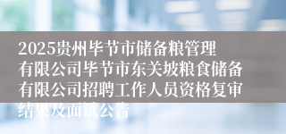 2025贵州毕节市储备粮管理有限公司毕节市东关坡粮食储备有限公司招聘工作人员资格复审结果及面试公告
