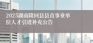 2025湖南隆回县县直事业单位人才引进补充公告