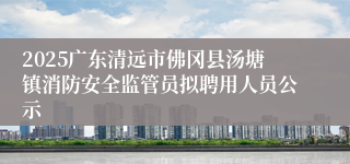 2025广东清远市佛冈县汤塘镇消防安全监管员拟聘用人员公示