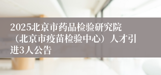 2025北京市药品检验研究院（北京市疫苗检验中心）人才引进3人公告