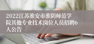 2022江苏淮安市淮阴师范学院其他专业技术岗位人员招聘6人公告