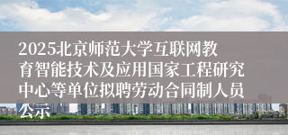 2025北京师范大学互联网教育智能技术及应用国家工程研究中心等单位拟聘劳动合同制人员公示