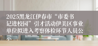 2025黑龙江伊春市“市委书记进校园”引才活动伊美区事业单位拟进入考察体检环节人员公示