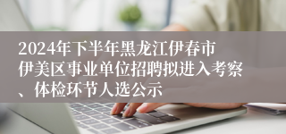 2024年下半年黑龙江伊春市伊美区事业单位招聘拟进入考察、体检环节人选公示