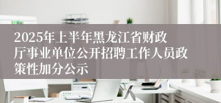 2025年上半年黑龙江省财政厅事业单位公开招聘工作人员政策性加分公示