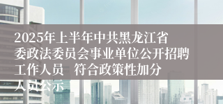 2025年上半年中共黑龙江省委政法委员会事业单位公开招聘工作人员   符合政策性加分人员公示