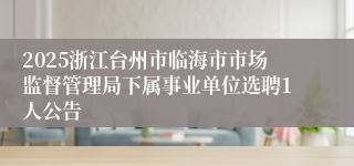 2025浙江台州市临海市市场监督管理局下属事业单位选聘1人公告