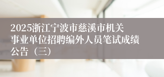 2025浙江宁波市慈溪市机关事业单位招聘编外人员笔试成绩公告（三）
