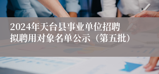 2024年天台县事业单位招聘拟聘用对象名单公示（第五批）