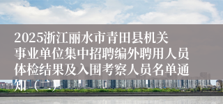 2025浙江丽水市青田县机关事业单位集中招聘编外聘用人员体检结果及入围考察人员名单通知（二）