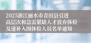 2025浙江丽水市青田县引进高层次和急需紧缺人才放弃体检及递补入围体检人员名单通知