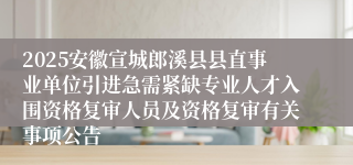 2025安徽宣城郎溪县县直事业单位引进急需紧缺专业人才入围资格复审人员及资格复审有关事项公告
