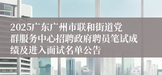 2025广东广州市联和街道党群服务中心招聘政府聘员笔试成绩及进入面试名单公告