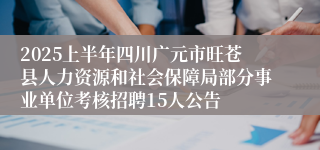 2025上半年四川广元市旺苍县人力资源和社会保障局部分事业单位考核招聘15人公告