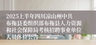 2025上半年四川凉山州中共布拖县委组织部布拖县人力资源和社会保障局考核招聘事业单位人员体检公告