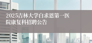 2025吉林大学白求恩第一医院康复科招聘公告