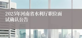 2025年河南省水利厅职位面试确认公告