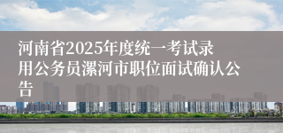 河南省2025年度统一考试录用公务员漯河市职位面试确认公告