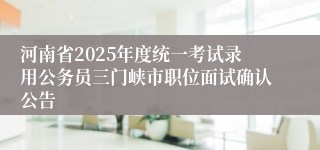 河南省2025年度统一考试录用公务员三门峡市职位面试确认公告
