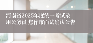 河南省2025年度统一考试录用公务员 焦作市面试确认公告