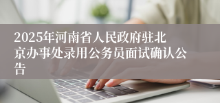 2025年河南省人民政府驻北京办事处录用公务员面试确认公告