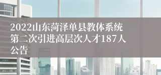 2022山东菏泽单县教体系统第二次引进高层次人才187人公告