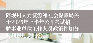 阿坝州人力资源和社会保障局关于2025年上半年公开考试招聘事业单位工作人员政策性加分时间和地点的公告
