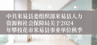中共米易县委组织部米易县人力资源和社会保障局关于2024年攀枝花市米易县事业单位秋季引才拟聘用人员的公示（第二批）