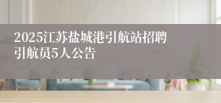 2025江苏盐城港引航站招聘引航员5人公告