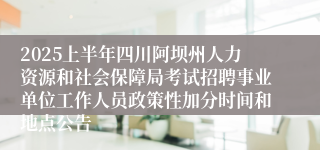 2025上半年四川阿坝州人力资源和社会保障局考试招聘事业单位工作人员政策性加分时间和地点公告