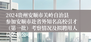 2024贵州安顺市关岭自治县参加安顺市赴省外知名高校引才（第一批）考察情况及拟聘用人员名单公示