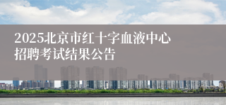 2025北京市红十字血液中心招聘考试结果公告