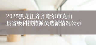 2025黑龙江齐齐哈尔市克山县省级科技特派员选派情况公示