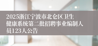 2025浙江宁波市北仑区卫生健康系统第二批招聘事业编制人员123人公告