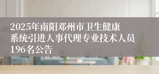 2025年南阳邓州市卫生健康系统引进人事代理专业技术人员196名公告