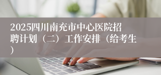 2025四川南充市中心医院招聘计划（二）工作安排（给考生）
