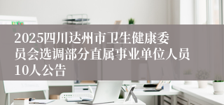2025四川达州市卫生健康委员会选调部分直属事业单位人员10人公告