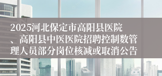 2025河北保定市高阳县医院、高阳县中医医院招聘控制数管理人员部分岗位核减或取消公告